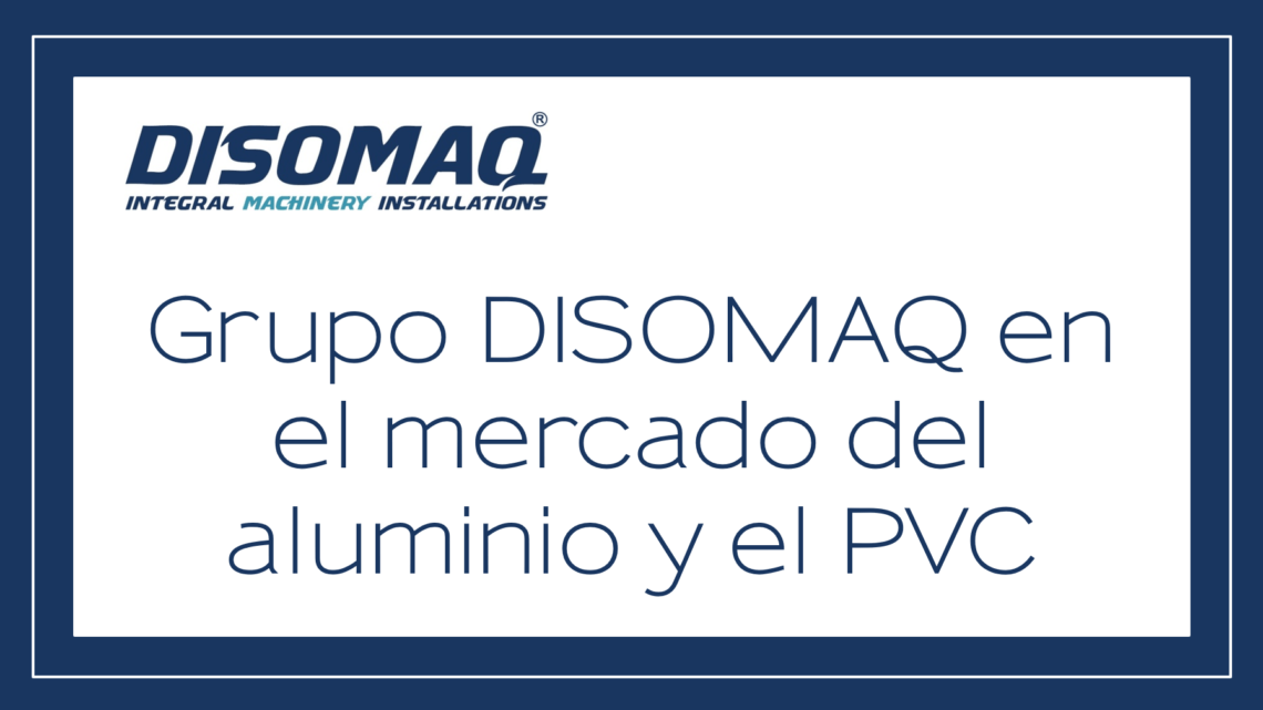 Grupo DISOMAQ, lider en el mercado del Aluminio y PVC